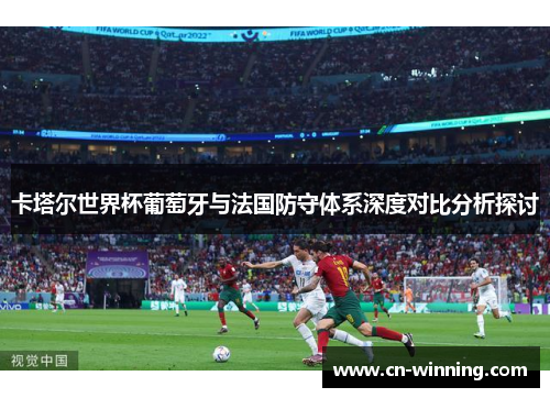 卡塔尔世界杯葡萄牙与法国防守体系深度对比分析探讨