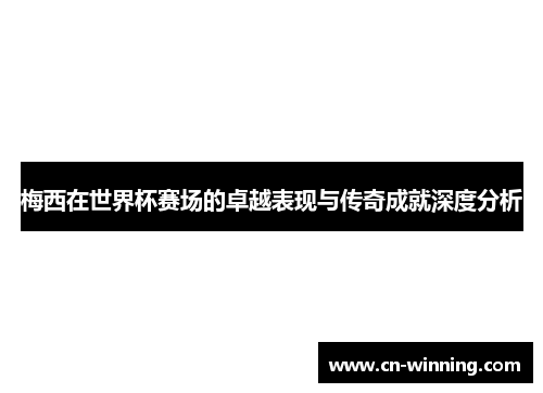 梅西在世界杯赛场的卓越表现与传奇成就深度分析