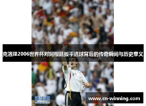 克洛泽2006世界杯对阿根廷扳平进球背后的传奇瞬间与历史意义