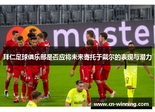 拜仁足球俱乐部是否应将未来寄托于戴尔的表现与潜力