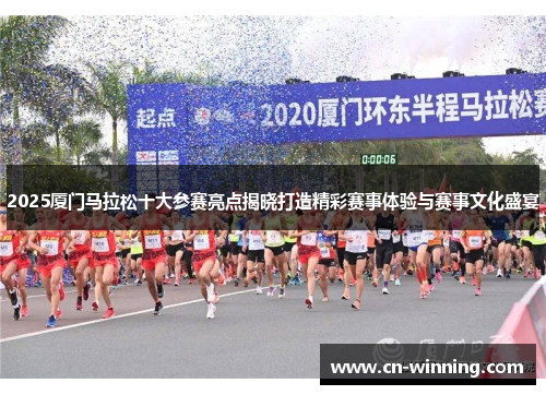 2025厦门马拉松十大参赛亮点揭晓打造精彩赛事体验与赛事文化盛宴