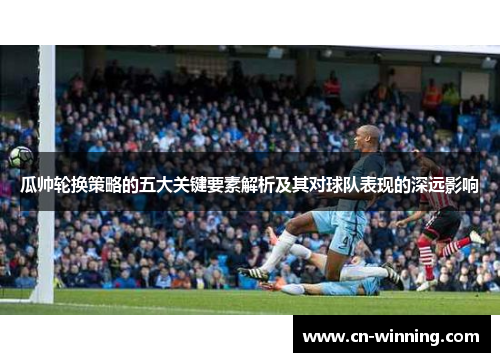 瓜帅轮换策略的五大关键要素解析及其对球队表现的深远影响