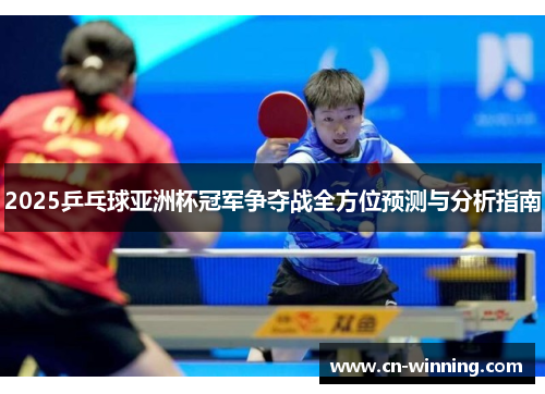 2025乒乓球亚洲杯冠军争夺战全方位预测与分析指南