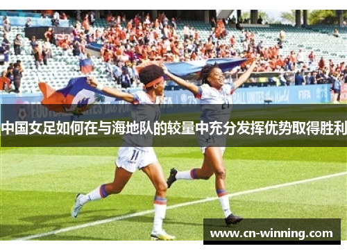 中国女足如何在与海地队的较量中充分发挥优势取得胜利