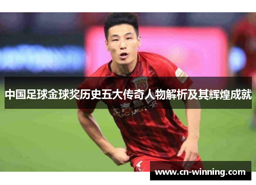中国足球金球奖历史五大传奇人物解析及其辉煌成就