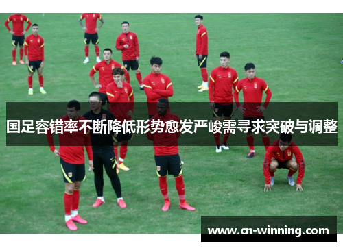 国足容错率不断降低形势愈发严峻需寻求突破与调整