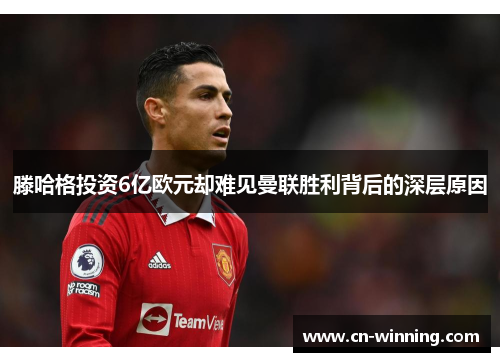 滕哈格投资6亿欧元却难见曼联胜利背后的深层原因