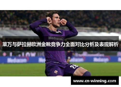 莱万与萨拉赫欧洲金靴竞争力全面对比分析及表现解析