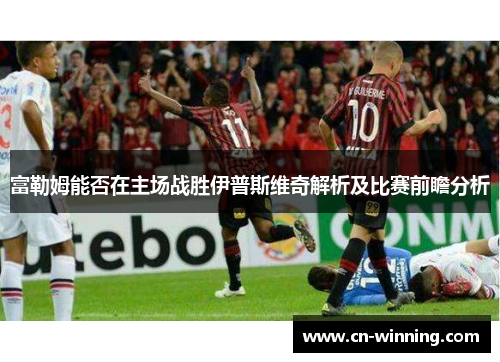富勒姆能否在主场战胜伊普斯维奇解析及比赛前瞻分析