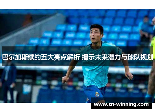 巴尔加斯续约五大亮点解析 揭示未来潜力与球队规划