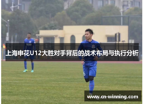 上海申花U12大胜对手背后的战术布局与执行分析