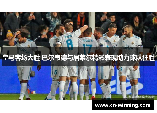 皇马客场大胜 巴尔韦德与居莱尔精彩表现助力球队狂胜