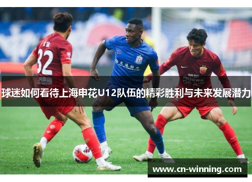 球迷如何看待上海申花U12队伍的精彩胜利与未来发展潜力