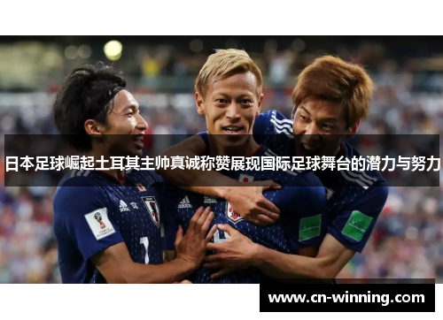 日本足球崛起土耳其主帅真诚称赞展现国际足球舞台的潜力与努力