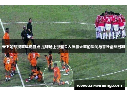 天下足球搞笑集锦盘点 足球场上那些令人捧腹大笑的瞬间与意外幽默时刻