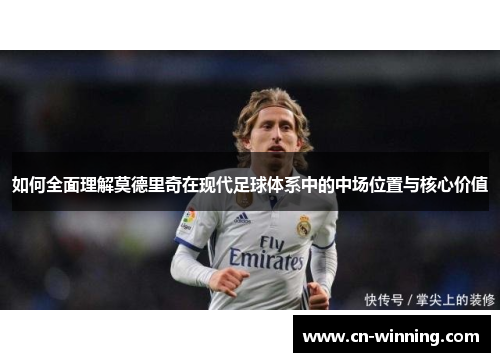 如何全面理解莫德里奇在现代足球体系中的中场位置与核心价值